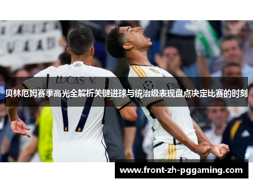 贝林厄姆赛季高光全解析关键进球与统治级表现盘点决定比赛的时刻
