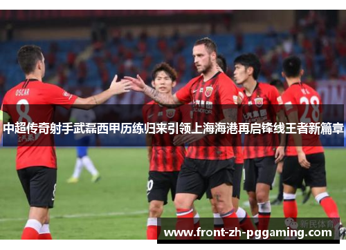 中超传奇射手武磊西甲历练归来引领上海海港再启锋线王者新篇章