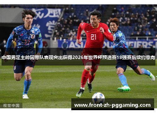 中国男足主帅因带队表现突出获得2026年世界杯预选赛18强赛后续约意向