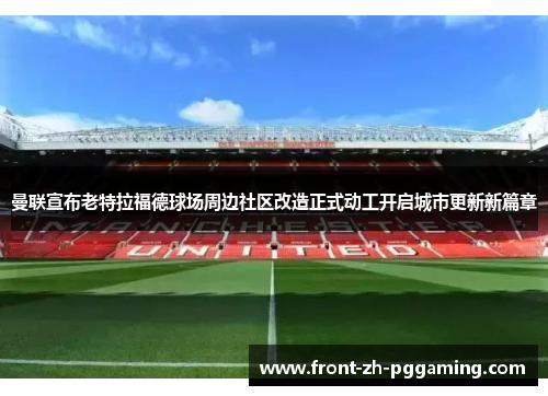 曼联宣布老特拉福德球场周边社区改造正式动工开启城市更新新篇章