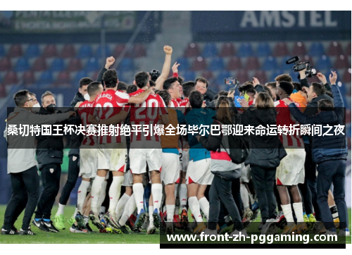 桑切特国王杯决赛推射绝平引爆全场毕尔巴鄂迎来命运转折瞬间之夜